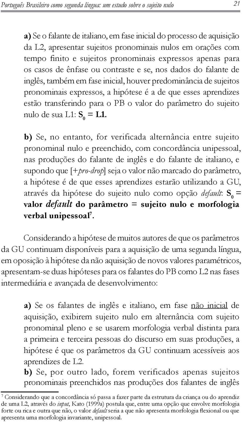 pronominais expressos, a hipótese é a de que esses aprendizes estão transferindo para o PB o valor do parâmetro do sujeito nulo de sua L1: S 0 = L1.