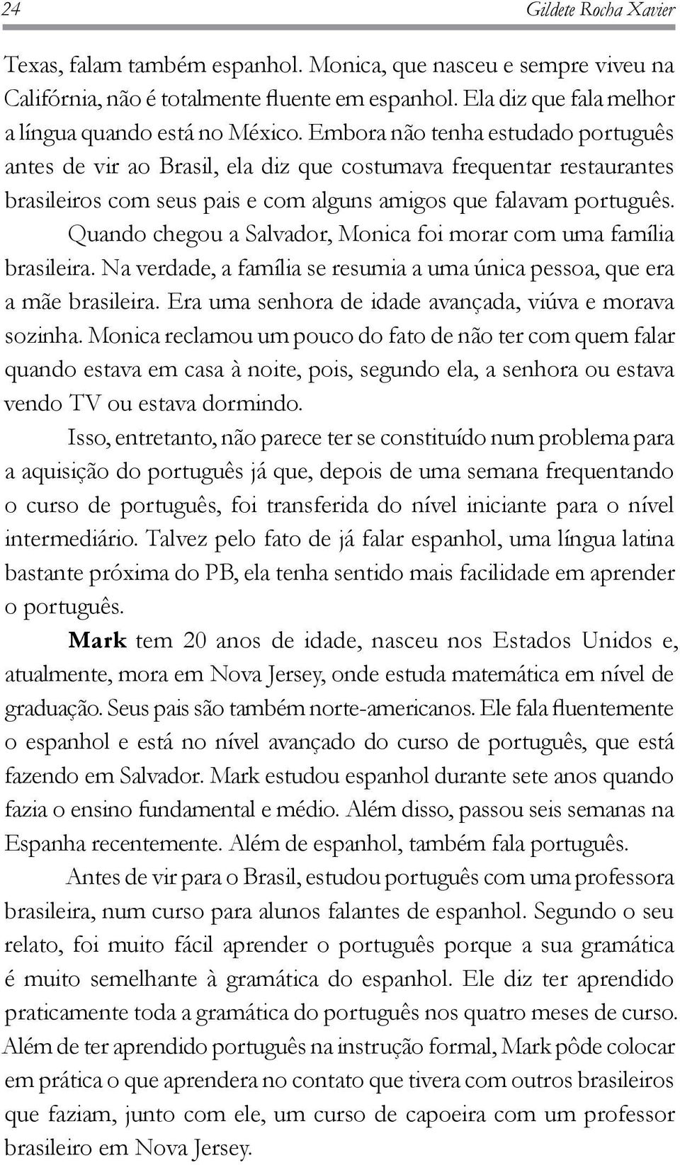 Quando chegou a Salvador, Monica foi morar com uma família brasileira. Na verdade, a família se resumia a uma única pessoa, que era a mãe brasileira.