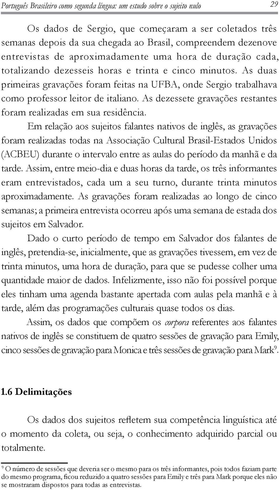 As duas primeiras gravações foram feitas na UFBA, onde Sergio trabalhava como professor leitor de italiano. As dezessete gravações restantes foram realizadas em sua residência.