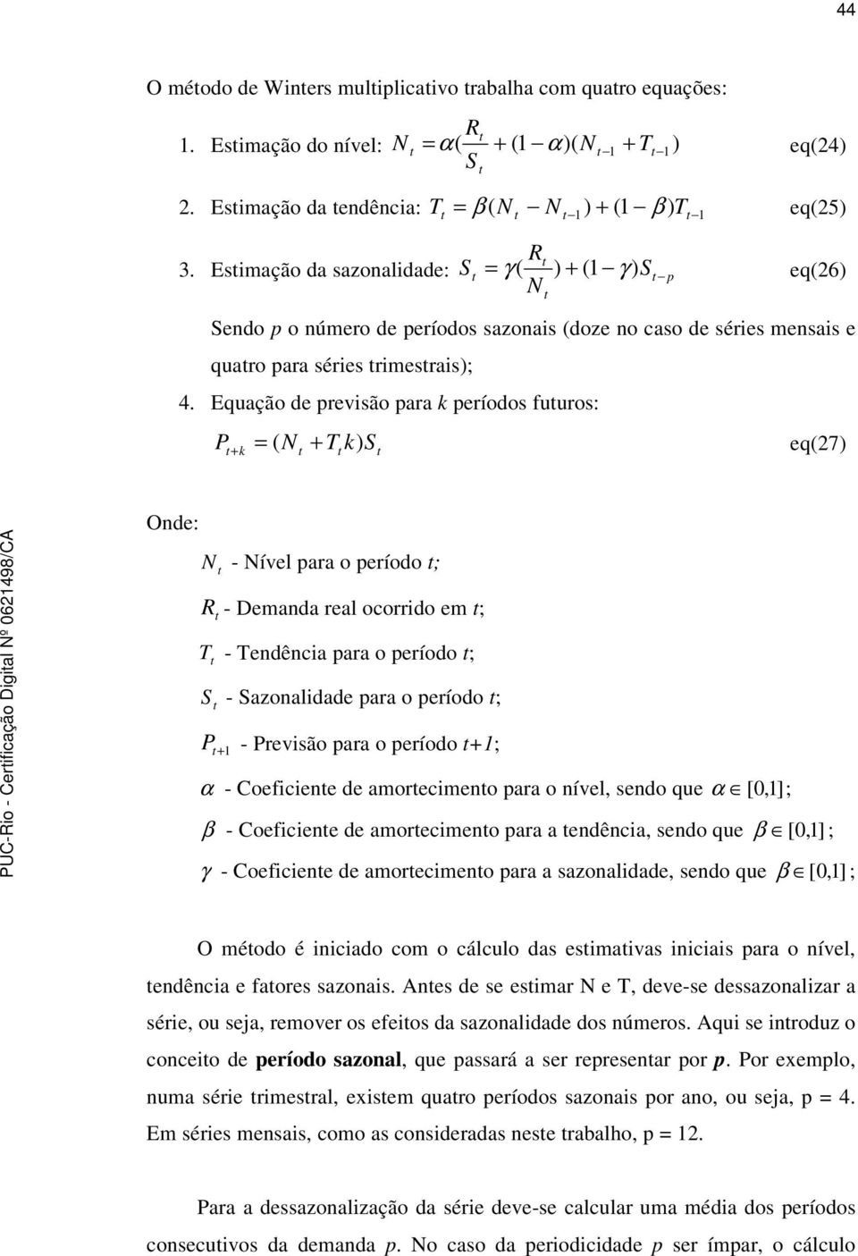 Equação de previsão para k períodos fuuros: P = ( N + T k) S + k eq(7) Onde: N - Nível para o período ; R - Demanda real ocorrido em ; T - Tendência para o período ; S - Sazonalidade para o período ;