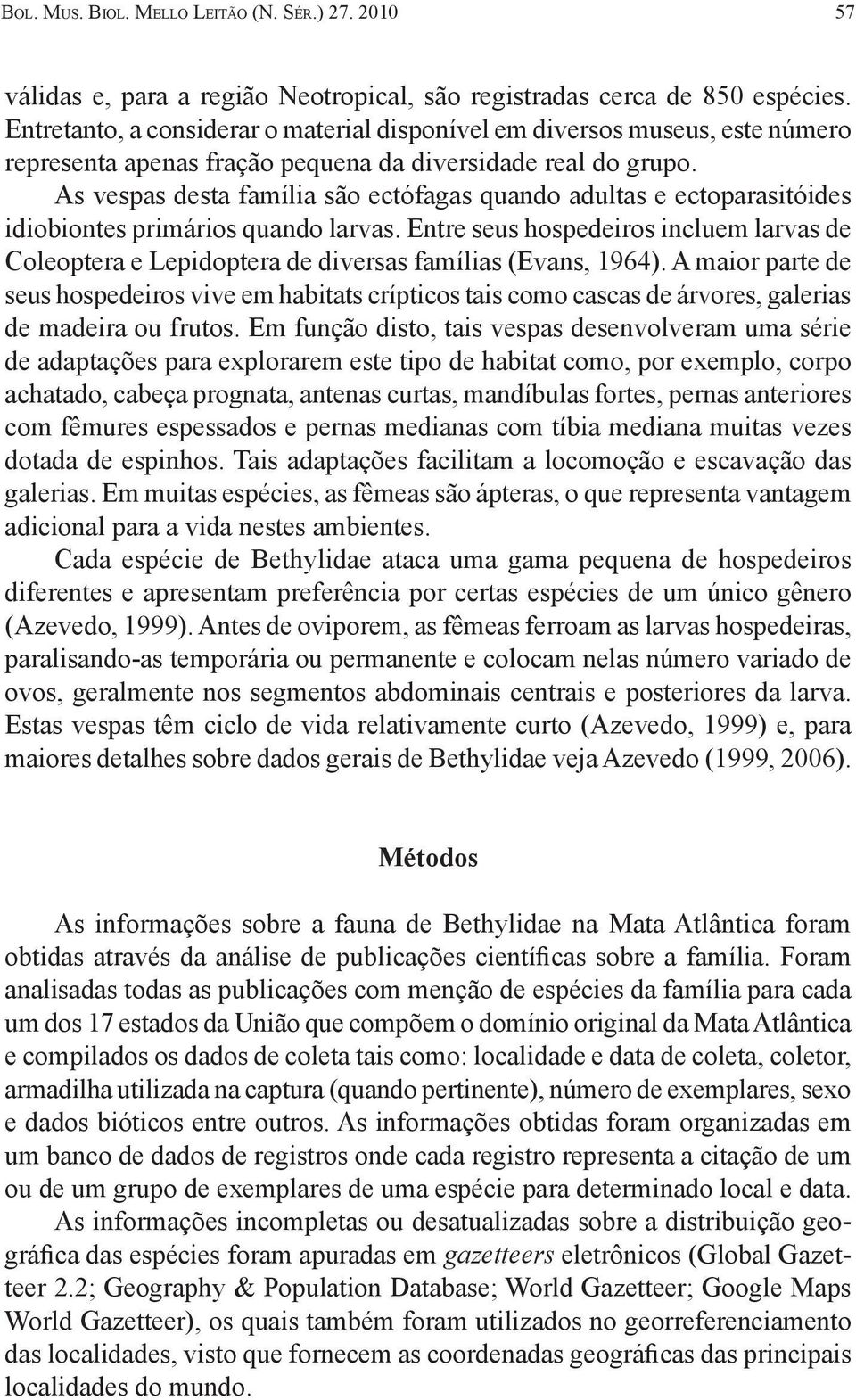 As vespas desta família são ectófagas quando adultas e ectoparasitóides idiobiontes primários quando larvas.