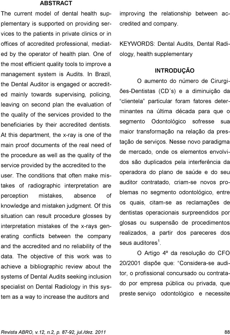 In Brazil, the Dental Auditor is engaged or accredited mainly towards supervising, policing, leaving on second plan the evaluation of the quality of the services provided to the beneficiaries by