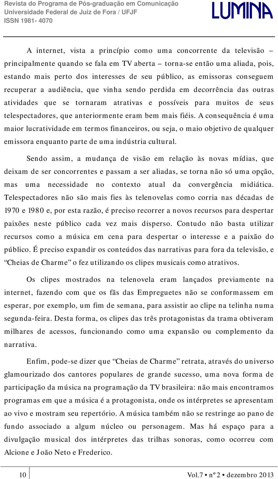 eram bem mais fiéis. A consequência é uma maior lucratividade em termos financeiros, ou seja, o maio objetivo de qualquer emissora enquanto parte de uma indústria cultural.