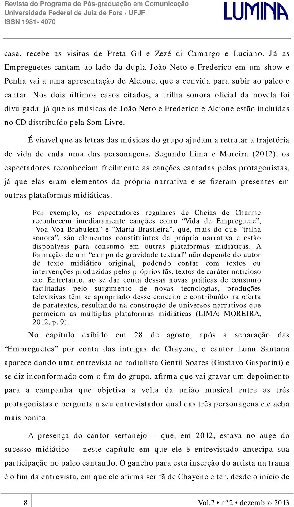 Nos dois últimos casos citados, a trilha sonora oficial da novela foi divulgada, já que as músicas de João Neto e Frederico e Alcione estão incluídas no CD distribuído pela Som Livre.
