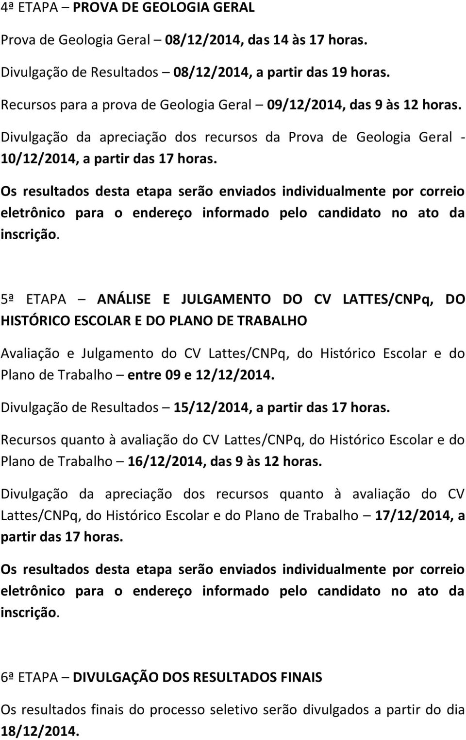 Os resultados desta etapa serão enviados individualmente por correio eletrônico para o endereço informado pelo candidato no ato da inscrição.