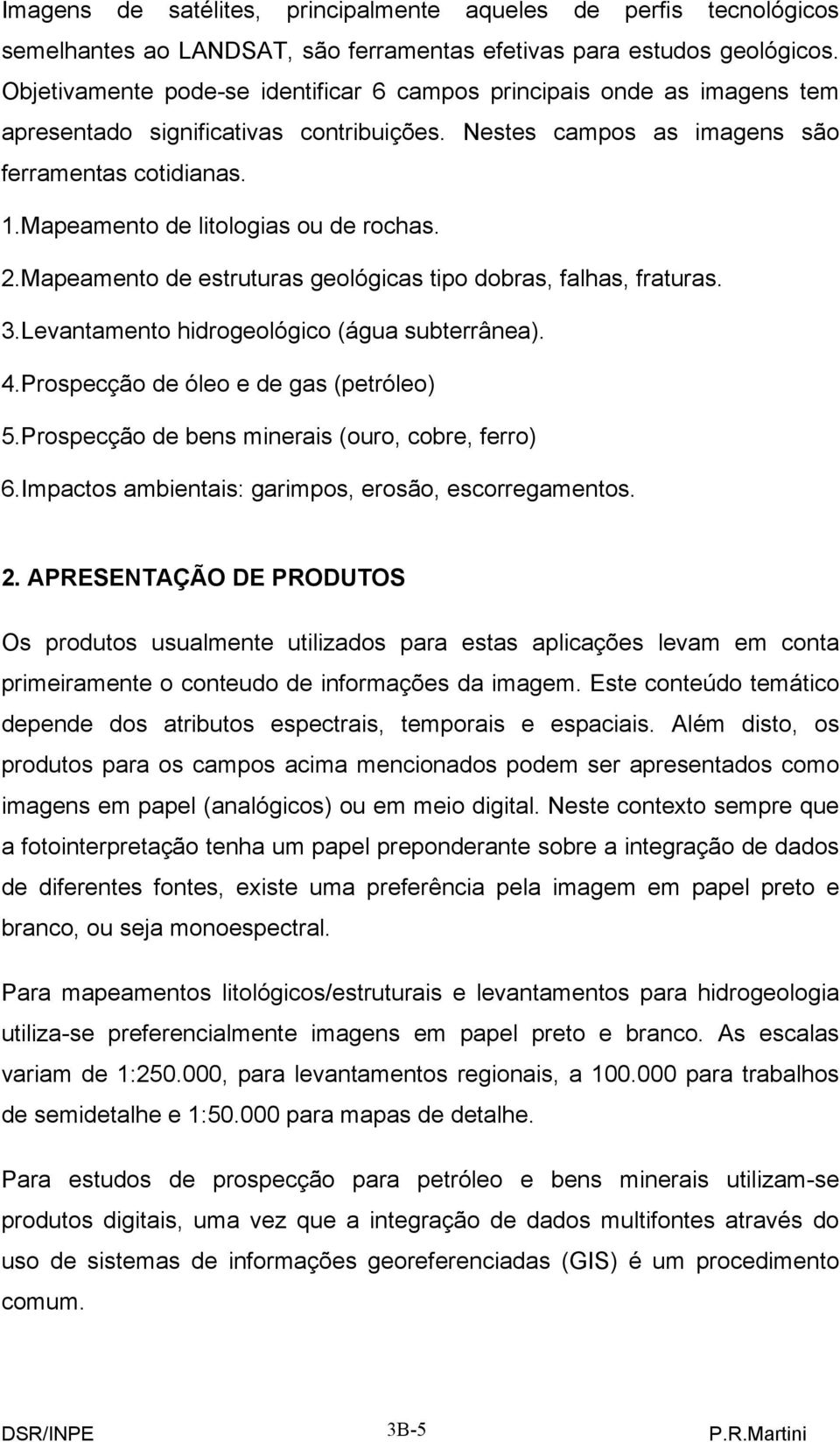 Mapeamento de litologias ou de rochas. 2.Mapeamento de estruturas geológicas tipo dobras, falhas, fraturas. 3.Levantamento hidrogeológico (água subterrânea). 4.