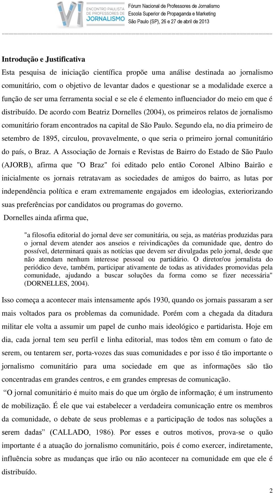 De acordo com Beatriz Dornelles (2004), os primeiros relatos de jornalismo comunitário foram encontrados na capital de São Paulo.