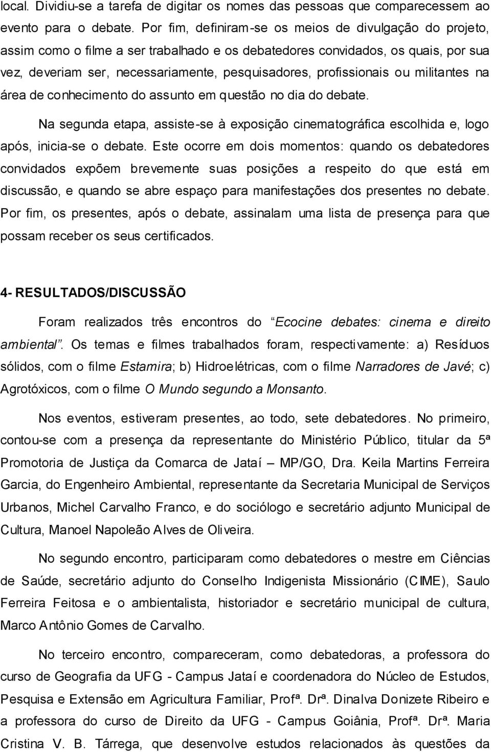 profissionais ou militantes na área de conhecimento do assunto em questão no dia do debate. Na segunda etapa, assiste-se à exposição cinematográfica escolhida e, logo após, inicia-se o debate.