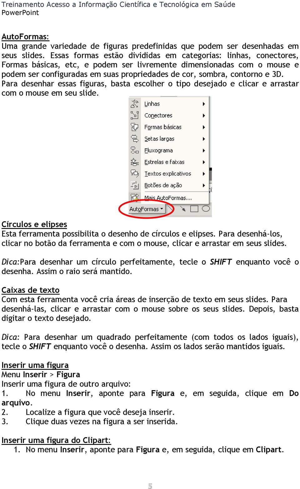 contorno e 3D. Para desenhar essas figuras, basta escolher o tipo desejado e clicar e arrastar com o mouse em seu slide. Círculos e elipses Esta ferramenta possibilita o desenho de círculos e elipses.