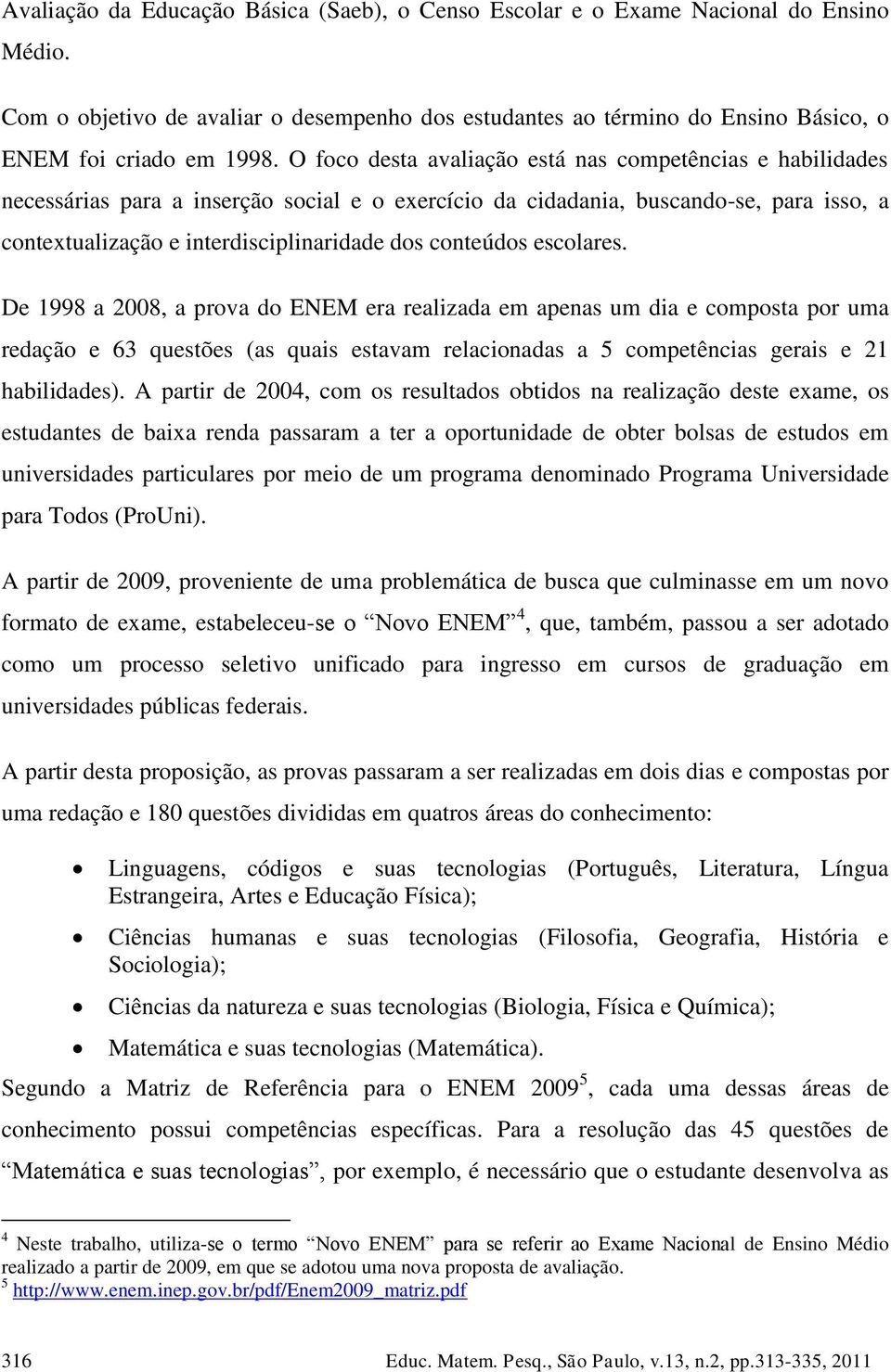 conteúdos escolares. De 1998 a 2008, a prova do ENEM era realizada em apenas um dia e composta por uma redação e 63 questões (as quais estavam relacionadas a 5 competências gerais e 21 habilidades).