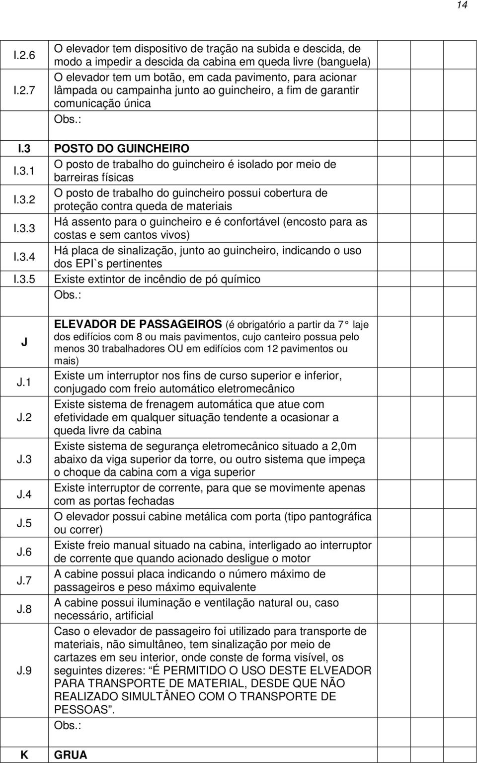 7 O elevador tem dispositivo de tração na subida e descida, de modo a impedir a descida da cabina em queda livre (banguela) O elevador tem um botão, em cada pavimento, para acionar lâmpada ou