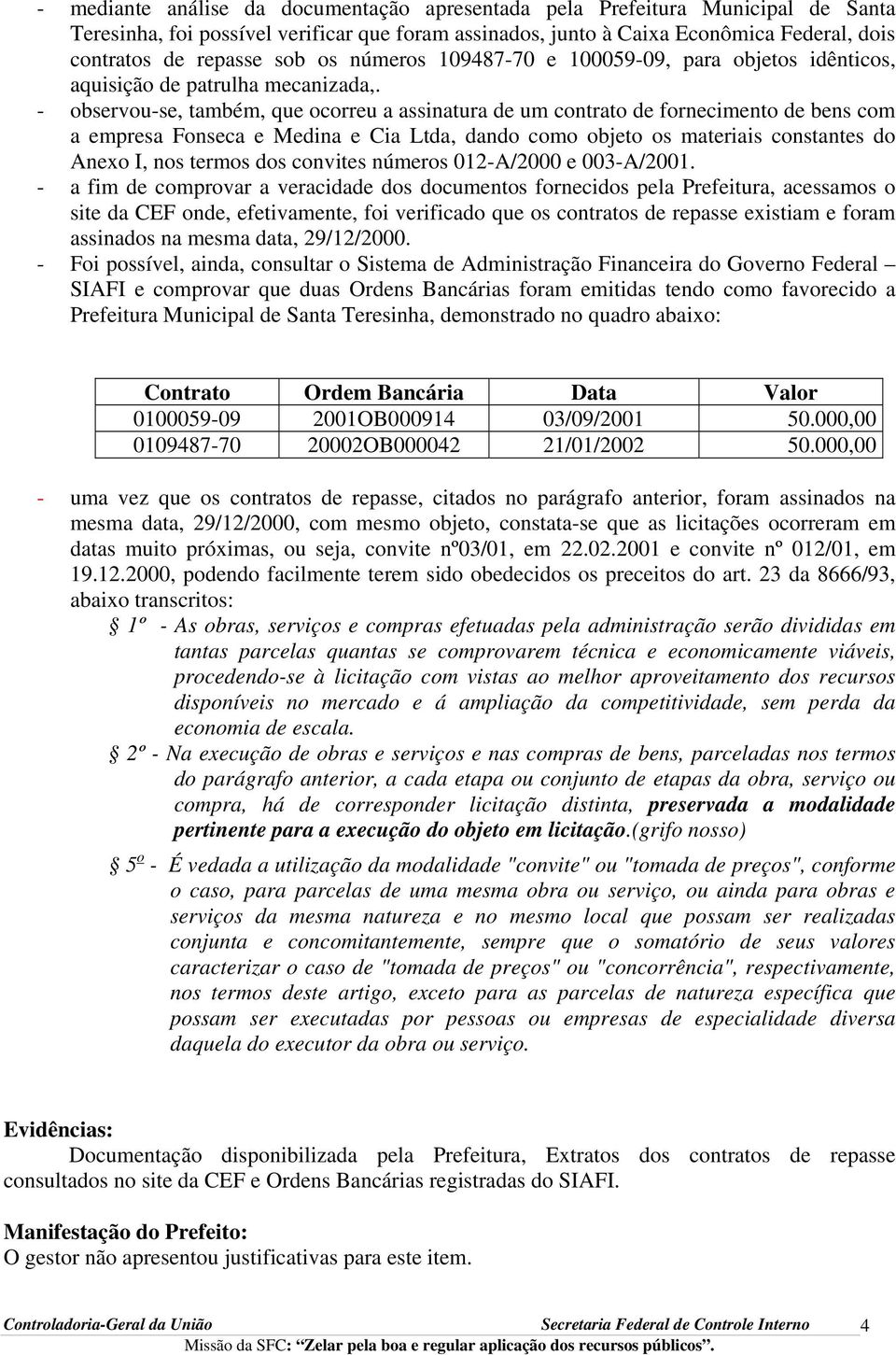 - observou-se, também, que ocorreu a assinatura de um contrato de fornecimento de bens com a empresa Fonseca e Medina e Cia Ltda, dando como objeto os materiais constantes do Anexo I, nos termos dos