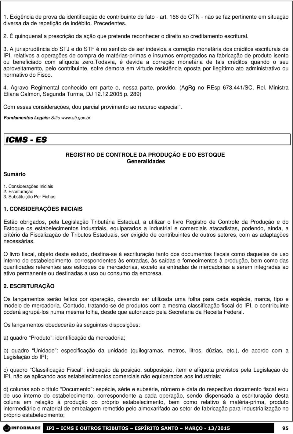 A jurisprudência do STJ e do STF é no sentido de ser indevida a correção monetária dos créditos escriturais de IPI, relativos a operações de compra de matérias-primas e insumos empregados na