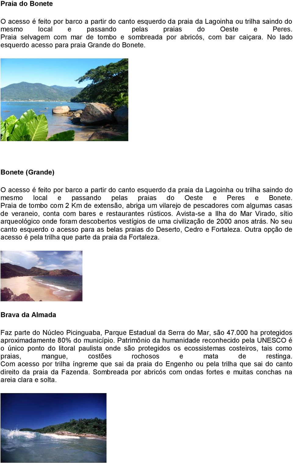 Bonete (Grande) O acesso é feito por barco a partir do canto esquerdo da praia da Lagoinha ou trilha saindo do mesmo local e passando pelas praias do Oeste e Peres e Bonete.