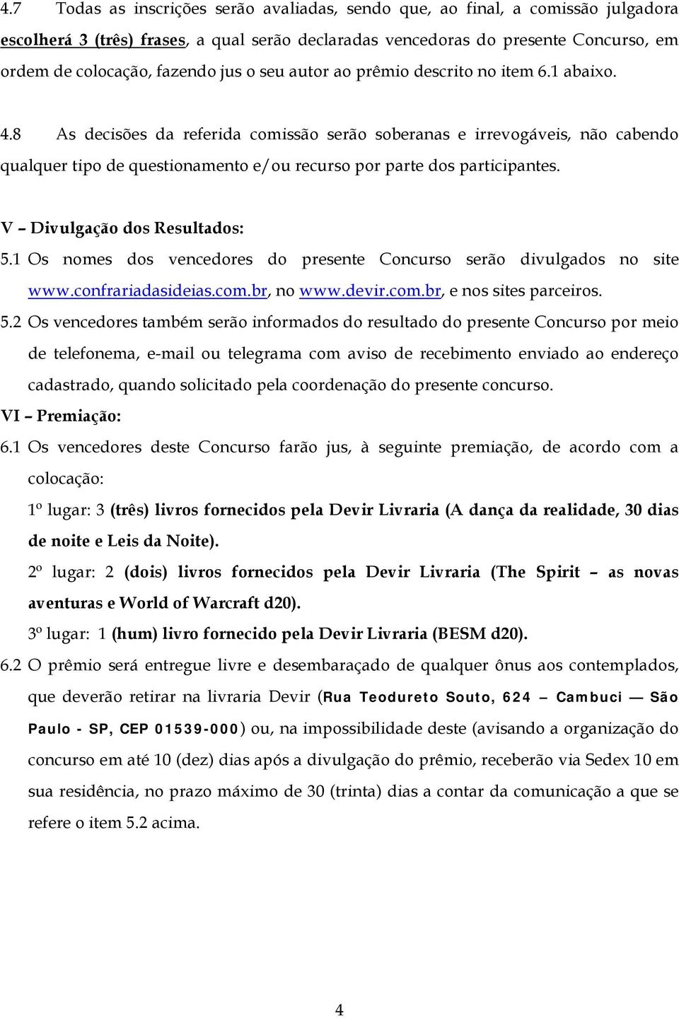 8 As decisões da referida comissão serão soberanas e irrevogáveis, não cabendo qualquer tipo de questionamento e/ou recurso por parte dos participantes. V Divulgação dos Resultados: 5.