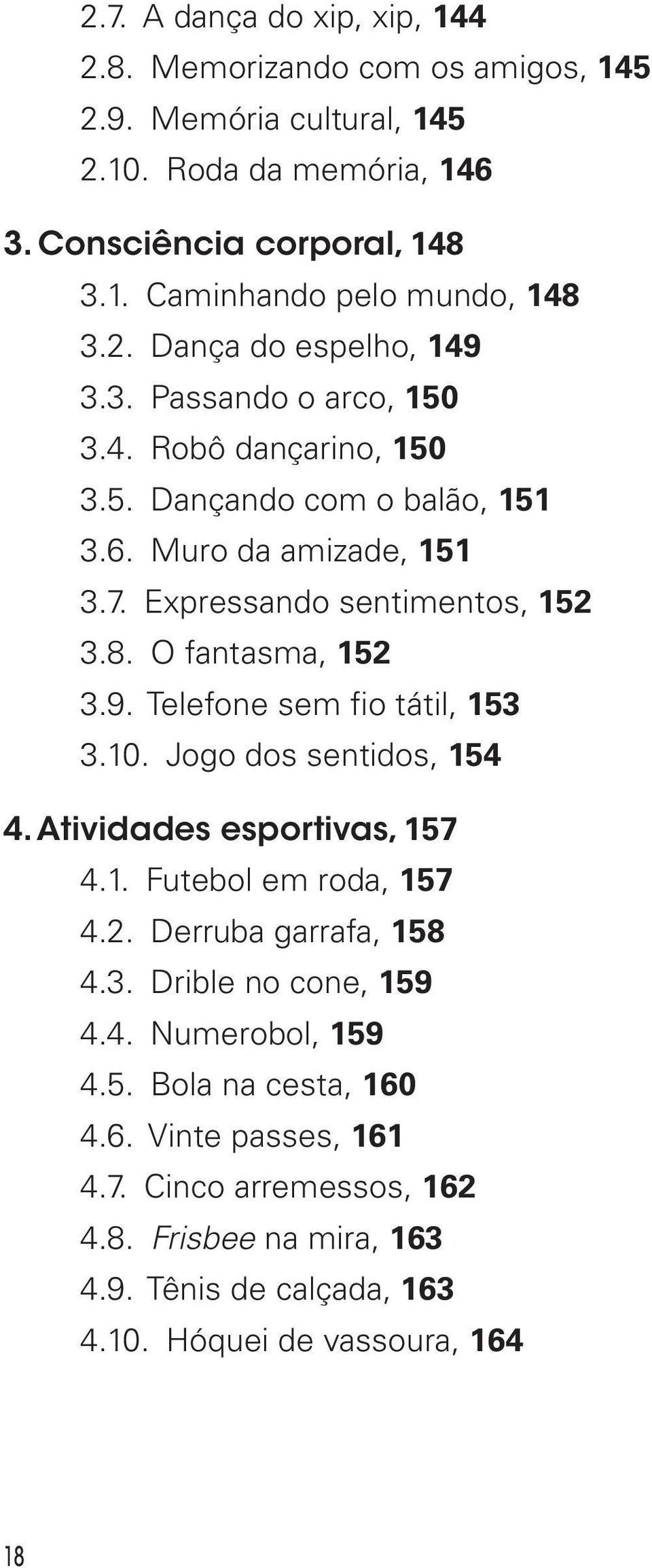 O fantasma, 152 3.9. Telefone sem fio tátil, 153 3.10. Jogo dos sentidos, 154 4. Atividades esportivas, 157 4.1. Futebol em roda, 157 4.2. Derruba garrafa, 158 4.3. Drible no cone, 159 4.