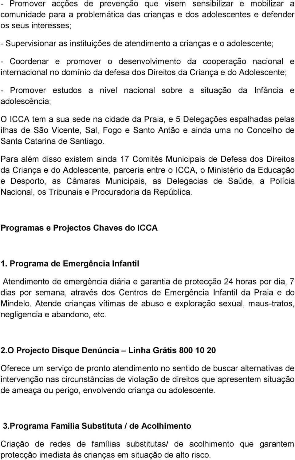 estudos a nível nacional sobre a situação da Infância e adolescência; O ICCA tem a sua sede na cidade da Praia, e 5 Delegações espalhadas pelas ilhas de São Vicente, Sal, Fogo e Santo Antão e ainda