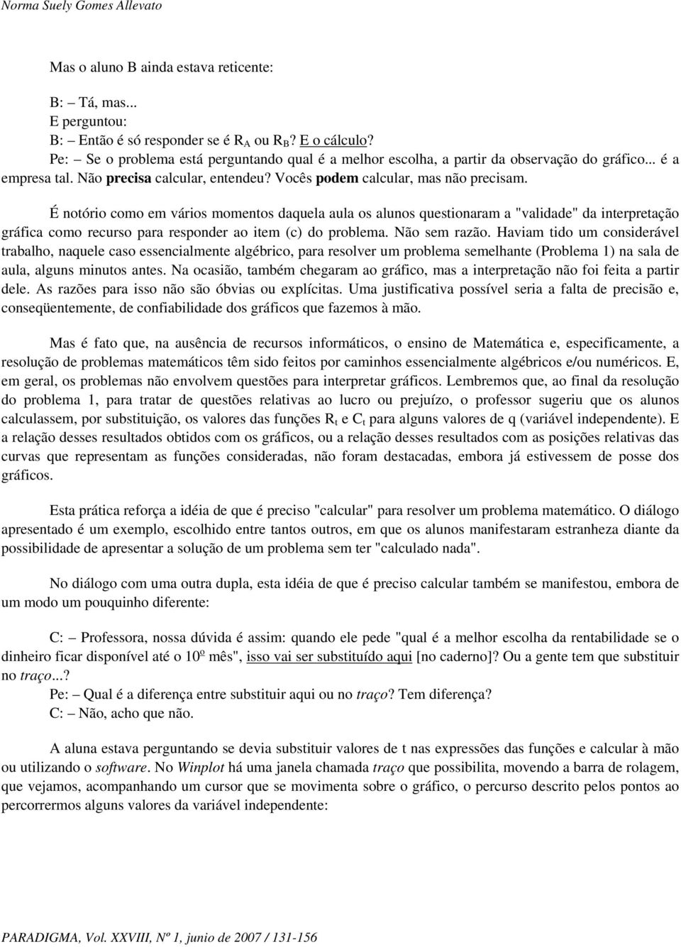 É noório como em vários momenos daquela aula os alunos quesionaram a "validade" da inerpreação gráfica como recurso para responder ao iem (c) do problema. Não sem razão.