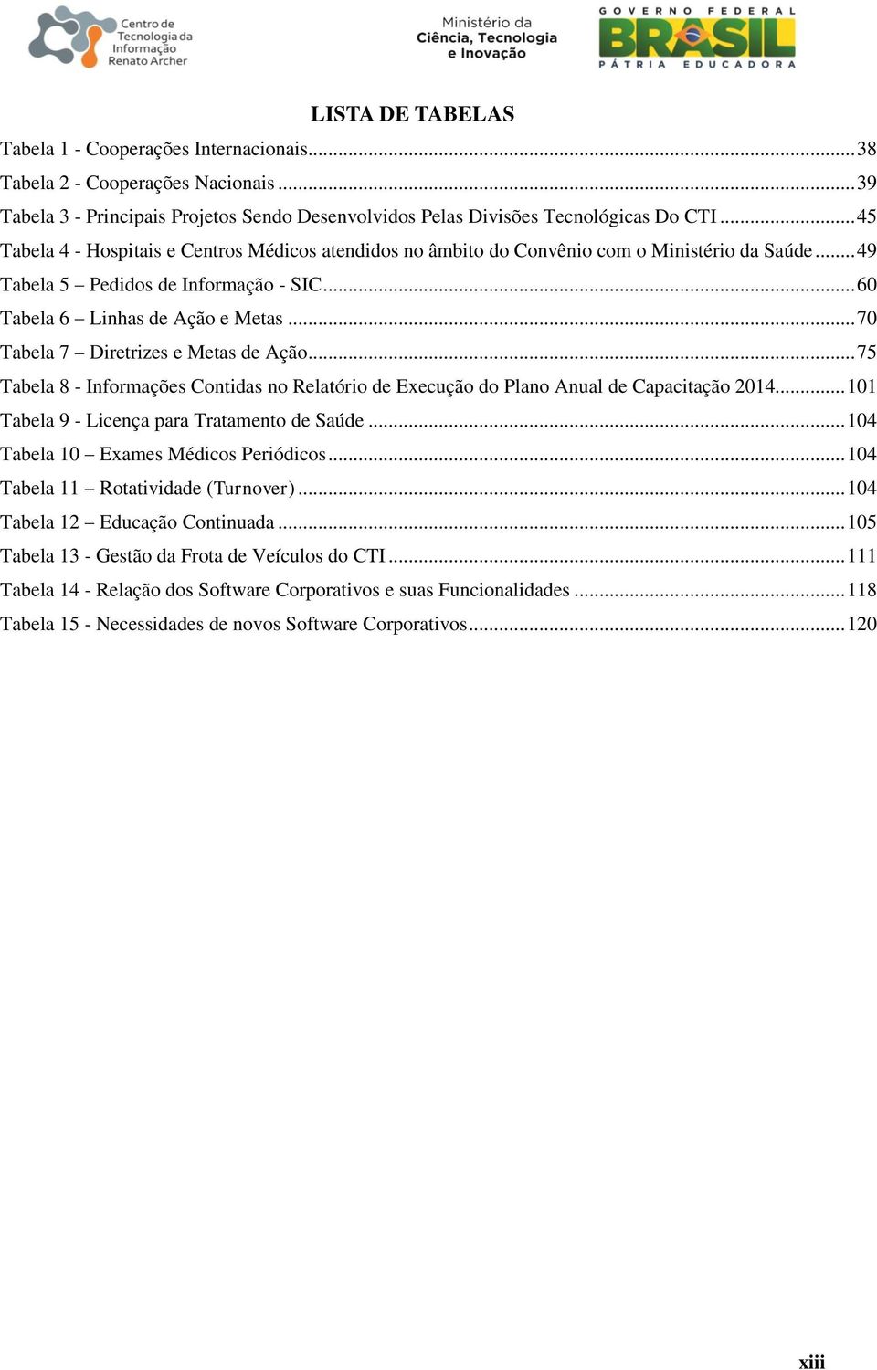 .. 70 Tabela 7 Diretrizes e Metas de Ação... 75 Tabela 8 - Informações Contidas no Relatório de Execução do Plano Anual de Capacitação 2014... 101 Tabela 9 - Licença para Tratamento de Saúde.