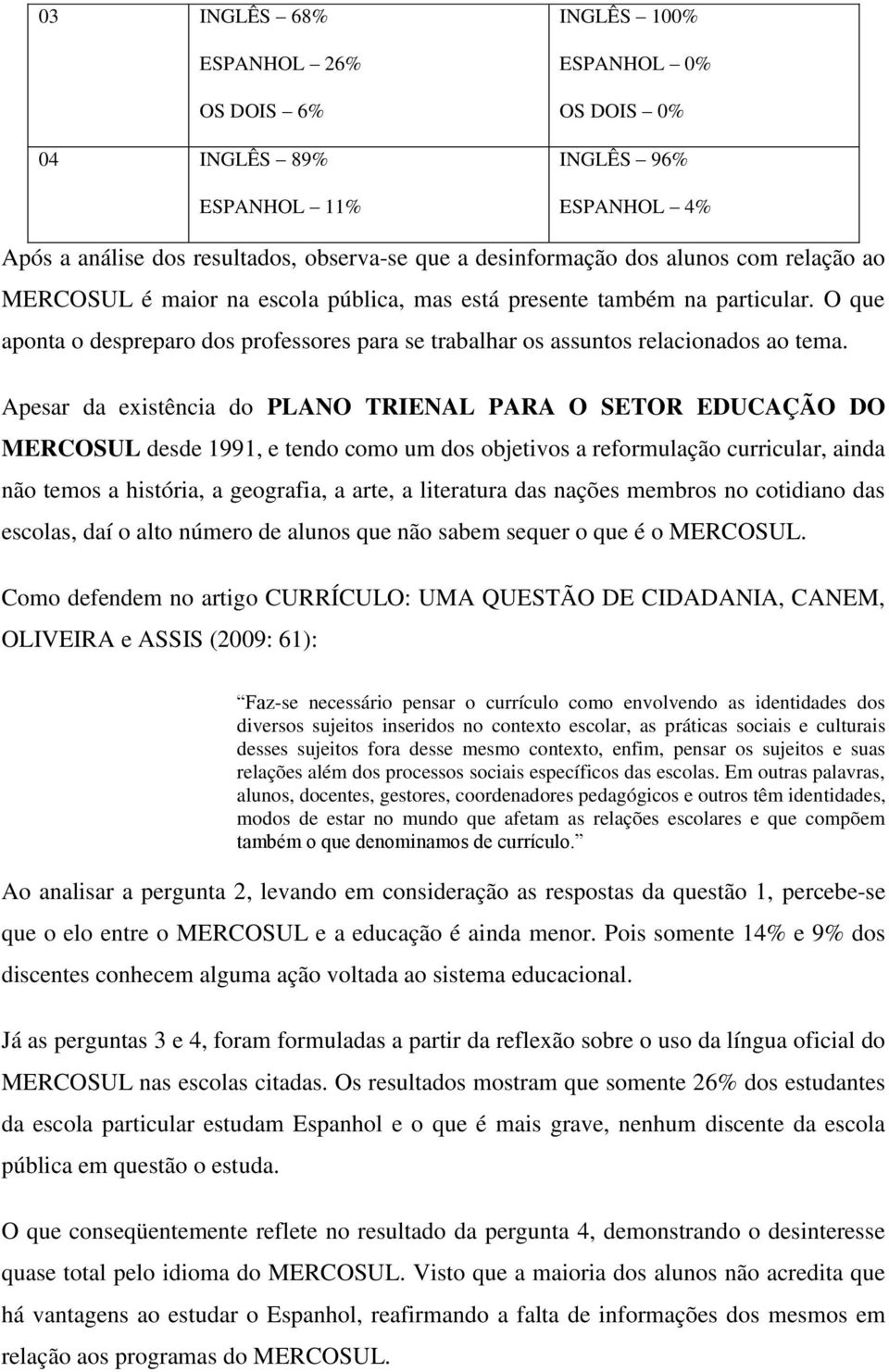 Apesar da existência do PLANO TRIENAL PARA O SETOR EDUCAÇÃO DO MERCOSUL desde 1991, e tendo como um dos objetivos a reformulação curricular, ainda não temos a história, a geografia, a arte, a