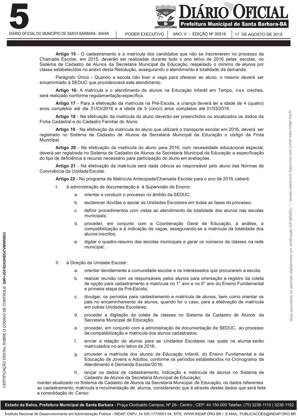 assegurando o atendimento à totalidade da demanda. Parágrafo Único - Quando a escola não tiver a vaga para oferecer ao aluno, o mesmo deverá ser encaminhado à SEDUC que providenciará este atendimento.