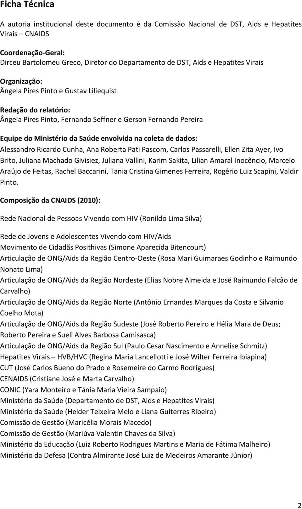 coleta de dados: Alessandro Ricardo Cunha, Ana Roberta Pati Pascom, Carlos Passarelli, Ellen Zita Ayer, Ivo Brito, Juliana Machado Givisiez, Juliana Vallini, Karim Sakita, Lilian Amaral Inocêncio,