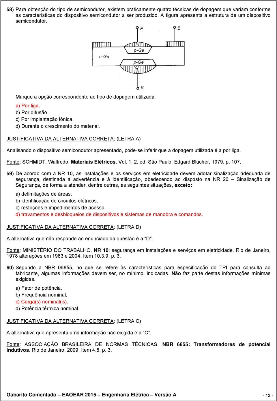 d) Durante o crescimento do material. JUSTIFICATIVA DA ALTERNATIVA CORRETA: (LETRA A) Analisando o dispositivo semicondutor apresentado, pode-se inferir que a dopagem utilizada é a por liga.