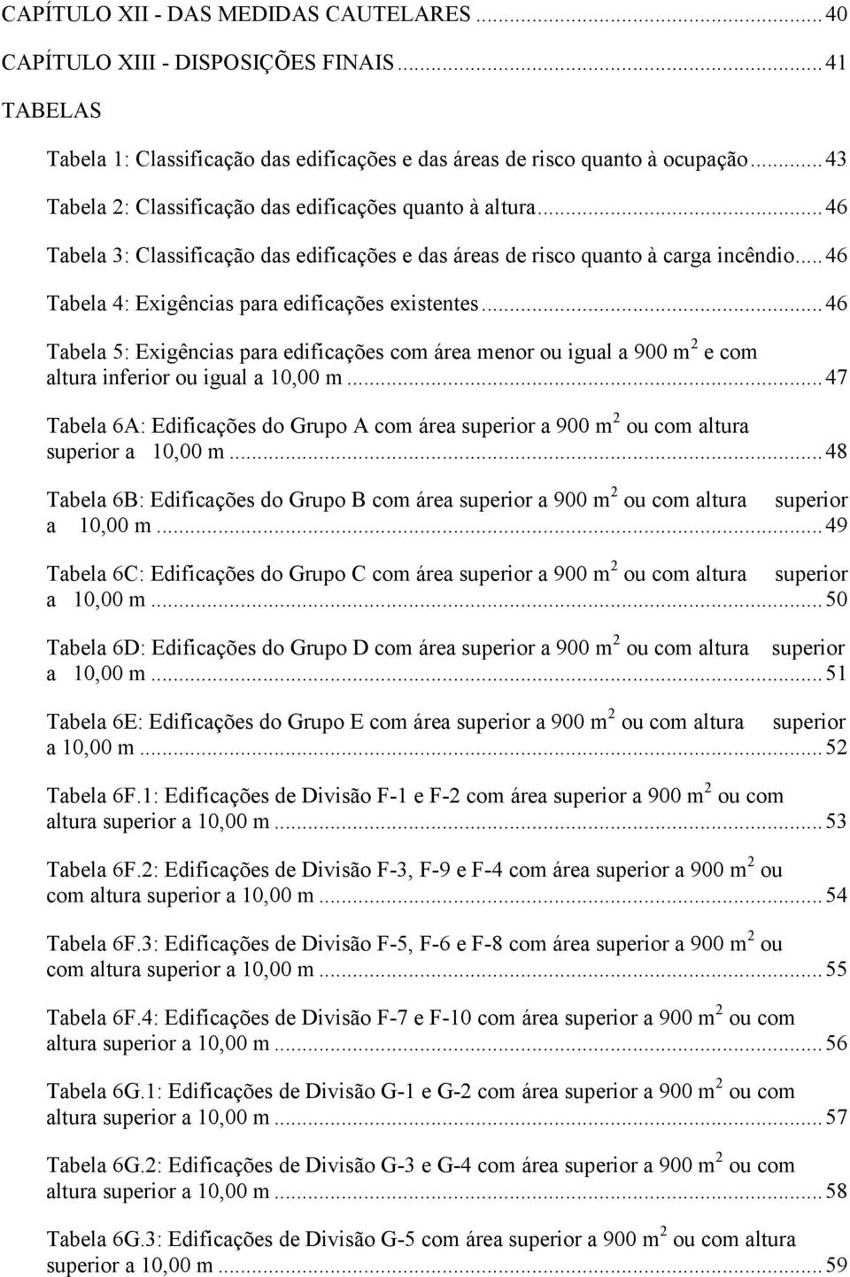 .. 46 Tabela 4: Exigências para edificações existentes... 46 Tabela 5: Exigências para edificações com área menor ou igual a 900 m 2 e com altura inferior ou igual a 10,00 m.