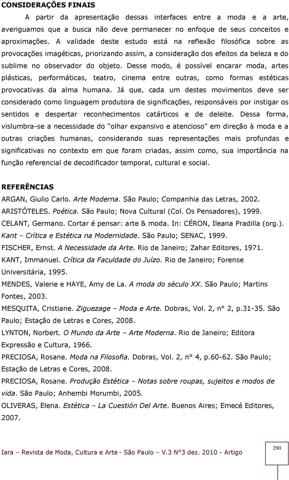 Desse modo, é possível encarar moda, artes plásticas, performáticas, teatro, cinema entre outras, como formas estéticas provocativas da alma humana.