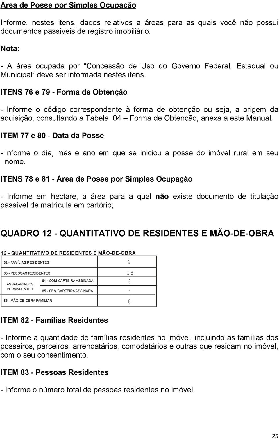 ITENS 76 e 79 - Forma de Obtenção - Informe o código correspondente à forma de obtenção ou seja a origem da aquisição consultando a Tabela 04 Forma de Obtenção anexa a este Manual.