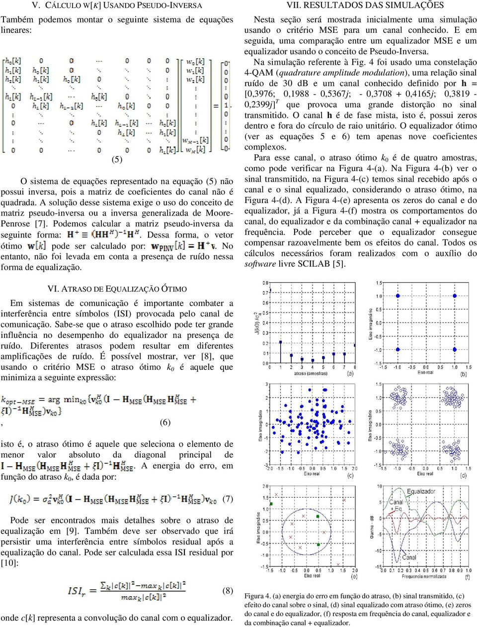 Podemos calcular a matriz pseudo-inversa da seguinte forma:. Dessa forma, o vetor ótimo pode ser calculado por:. No entanto, não foi levada em conta a presença de ruído nessa forma de equalização.