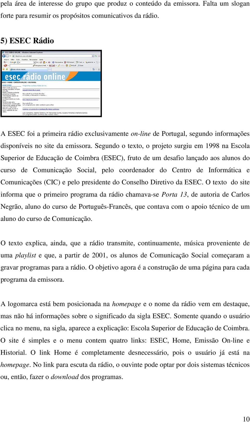 Segundo o texto, o projeto surgiu em 1998 na Escola Superior de Educação de Coimbra (ESEC), fruto de um desafio lançado aos alunos do curso de Comunicação Social, pelo coordenador do Centro de