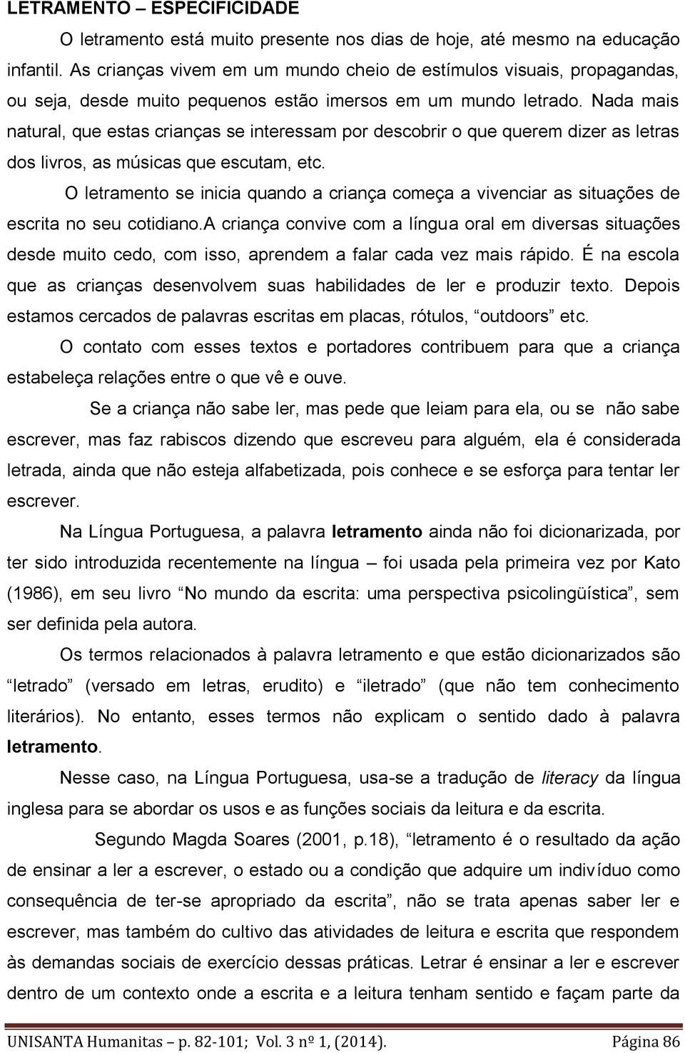 Nada mais natural, que estas crianças se interessam por descobrir o que querem dizer as letras dos livros, as músicas que escutam, etc.