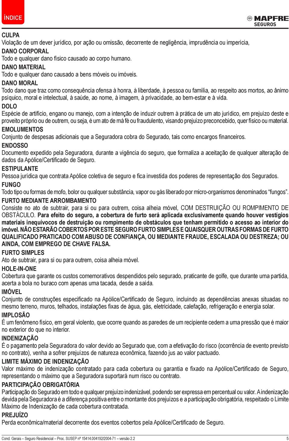 DANO MORAL Todo dano que traz como consequência ofensa à honra, à liberdade, à pessoa ou família, ao respeito aos mortos, ao ânimo psíquico, moral e intelectual, à saúde, ao nome, à imagem, à