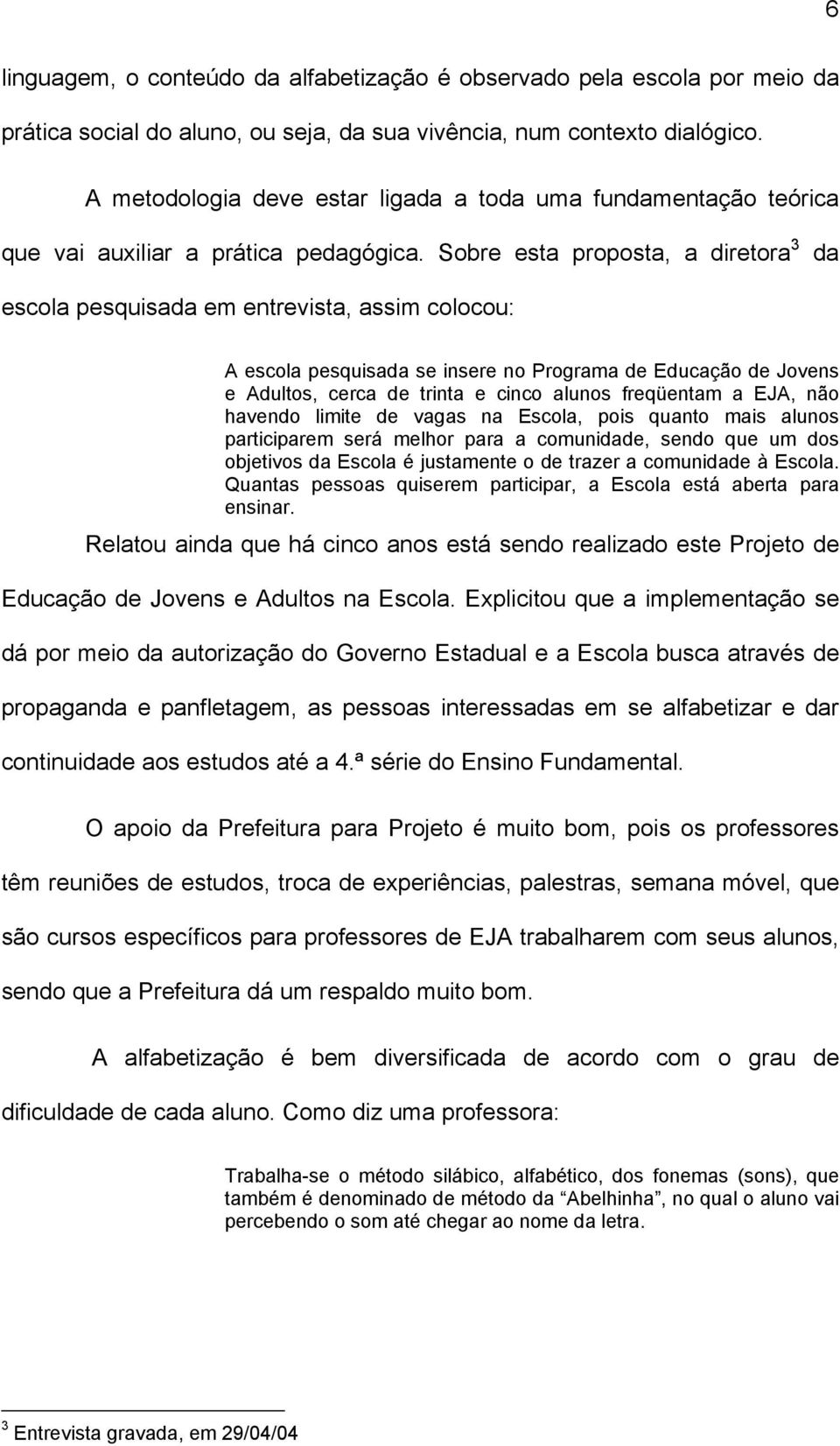 Sobre esta proposta, a diretora 3 da escola pesquisada em entrevista, assim colocou: A escola pesquisada se insere no Programa de Educação de Jovens e Adultos, cerca de trinta e cinco alunos