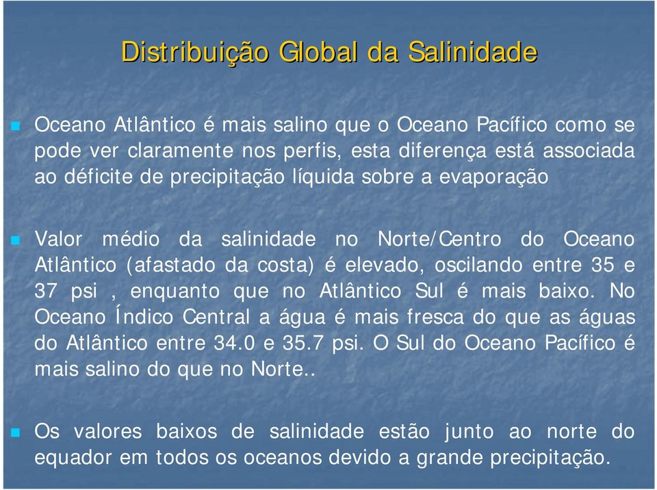 35 e 37 psi, enquanto que no Atlântico Sul é mais baixo. No Oceano Índico Central a água é mais fresca do que as águas do Atlântico entre 34.0 e 35.7 psi. O Sul do Oceano Pacífico é mais salino do que no Norte.