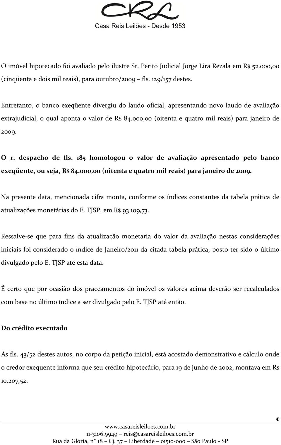 O r. despacho de fls. 185 homologou o valor de avaliação apresentado pelo banco exeqüente, ou seja, R$ 84.000,00 (oitenta e quatro mil reais) para janeiro de 2009.