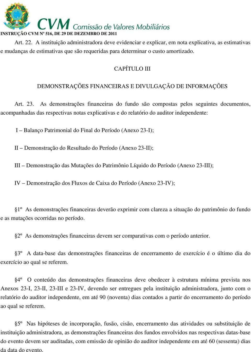 As demonstrações financeiras do fundo são compostas pelos seguintes documentos, acompanhadas das respectivas notas explicativas e do relatório do auditor independente: I Balanço Patrimonial do Final