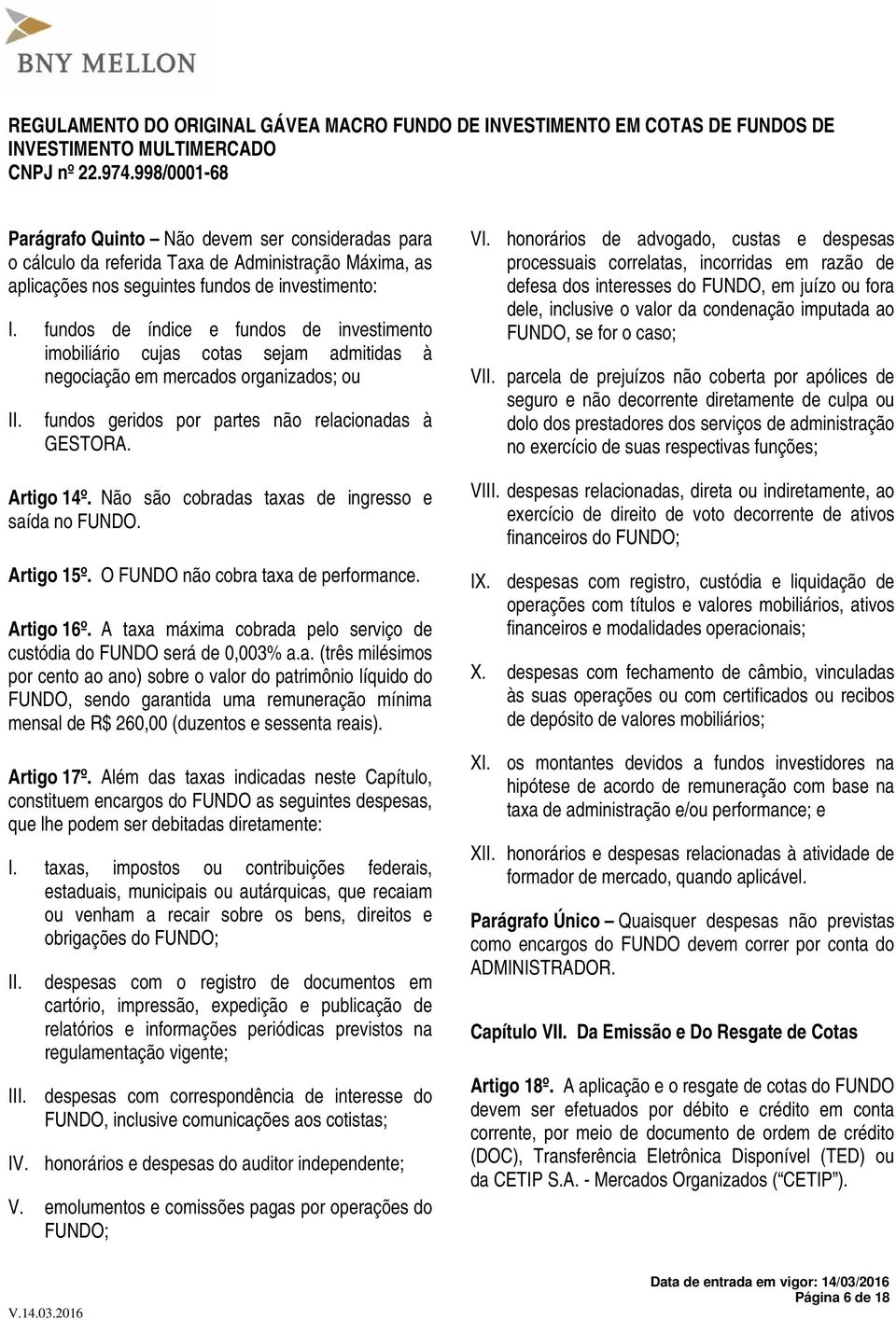 Não são cobradas taxas de ingresso e saída no FUNDO. Artigo 15º. O FUNDO não cobra taxa de performance. Artigo 16º. A taxa máxima cobrada pelo serviço de custódia do FUNDO será de 0,003% a.a. (três milésimos por cento ao ano) sobre o valor do patrimônio líquido do FUNDO, sendo garantida uma remuneração mínima mensal de R$ 260,00 (duzentos e sessenta reais).