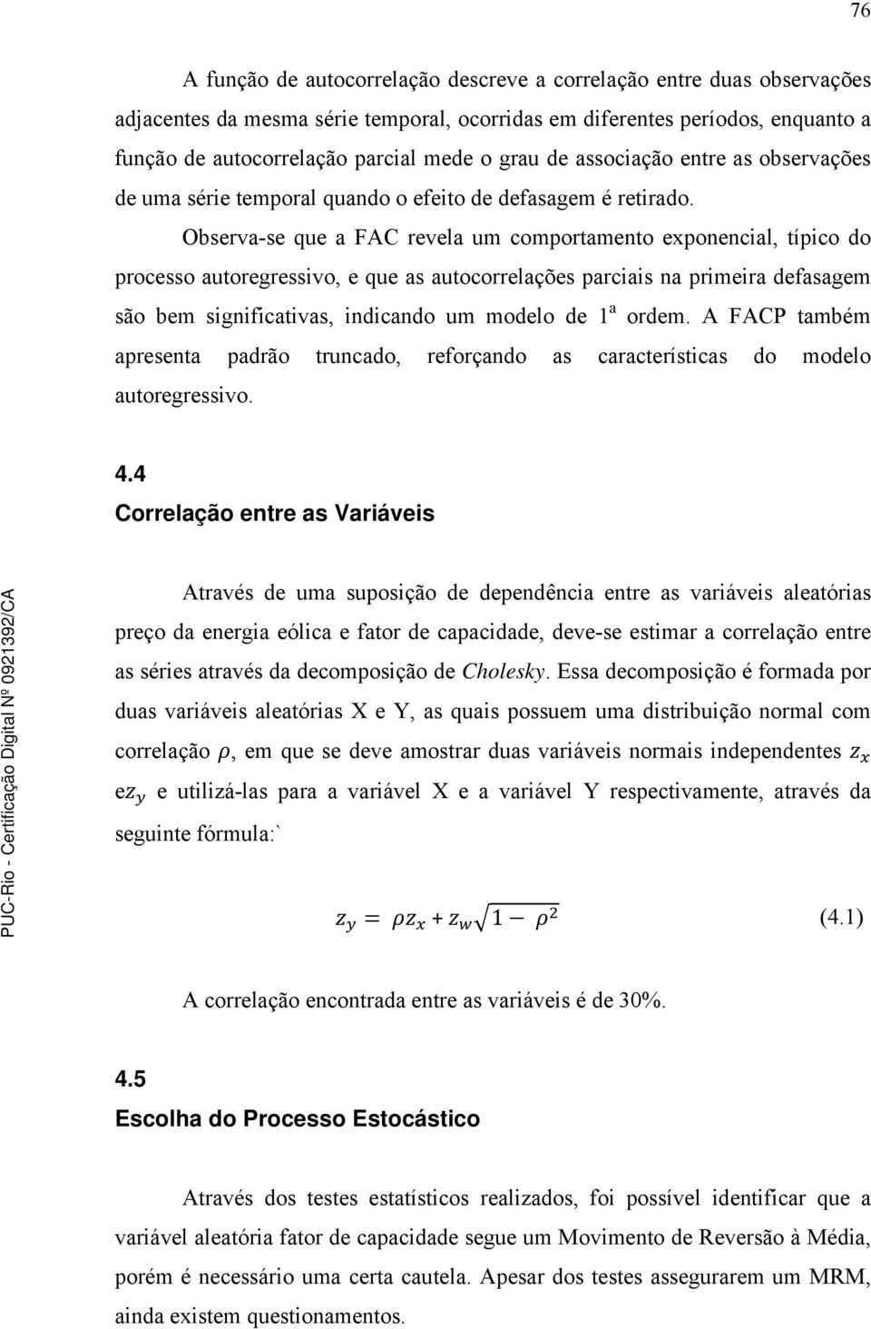 Observa-se que a FAC revela um comportamento exponencial, típico do processo autoregressivo, e que as autocorrelações parciais na primeira defasagem são bem significativas, indicando um modelo de 1 a