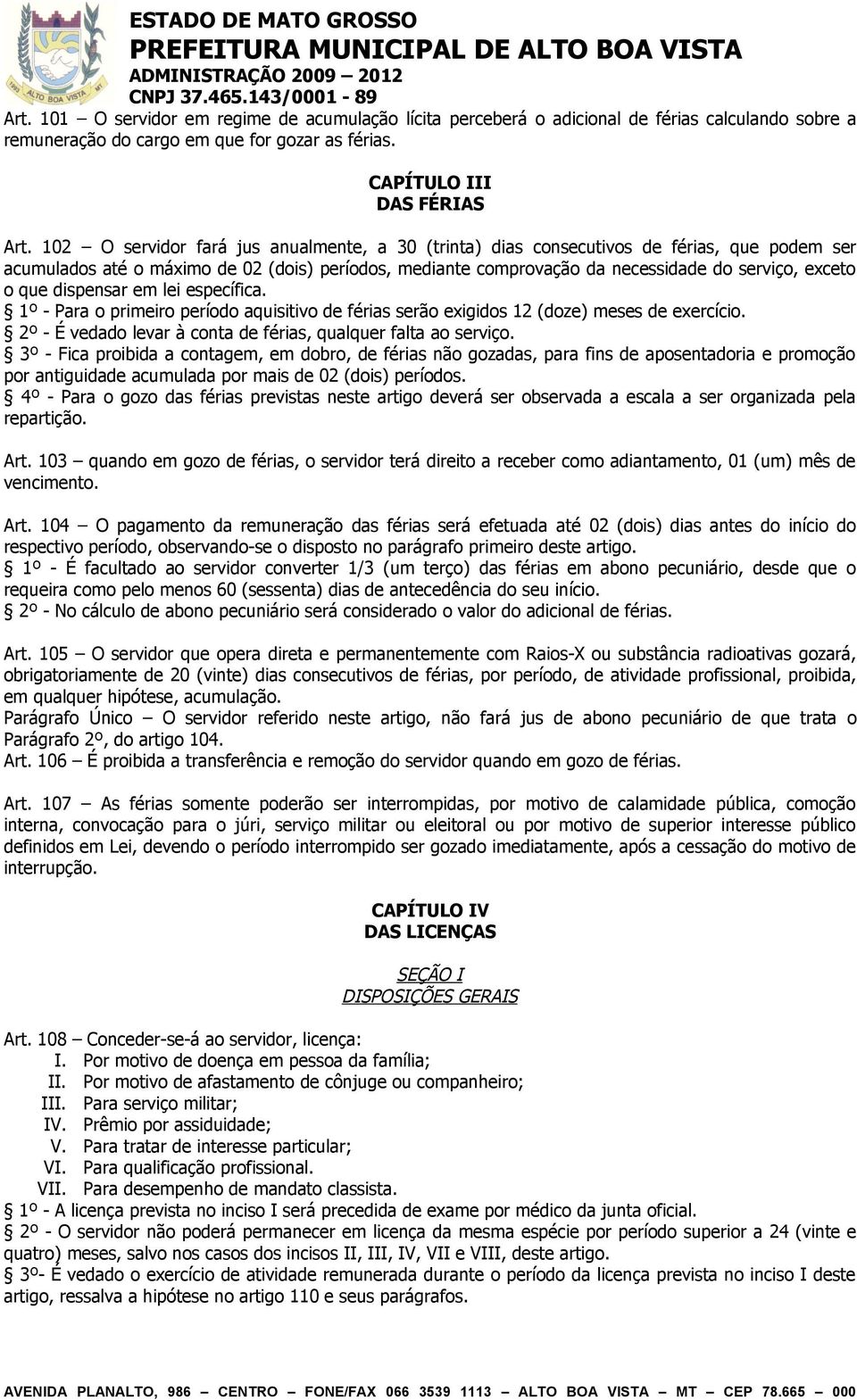 que dispensar em lei específica. 1º - Para o primeiro período aquisitivo de férias serão exigidos 12 (doze) meses de exercício. 2º - É vedado levar à conta de férias, qualquer falta ao serviço.