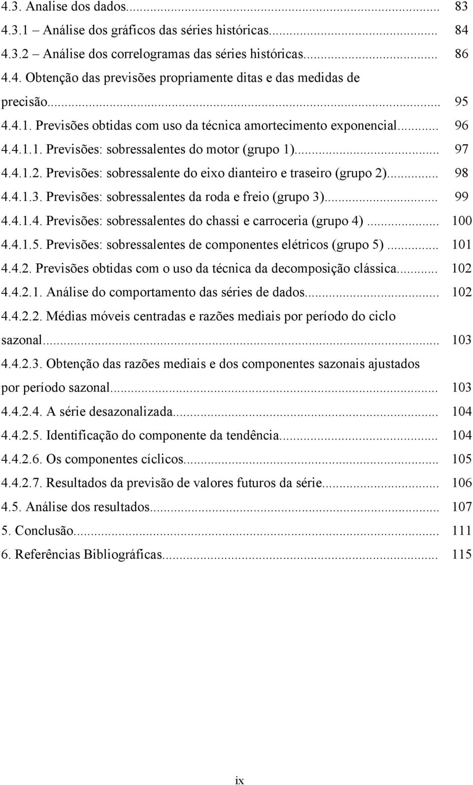 Previsões: sobressalene do eixo dianeiro e raseiro (grupo 2)... 98 4.4..3. Previsões: sobressalenes da roda e freio (grupo 3)... 99 4.4..4. Previsões: sobressalenes do chassi e carroceria (grupo 4).