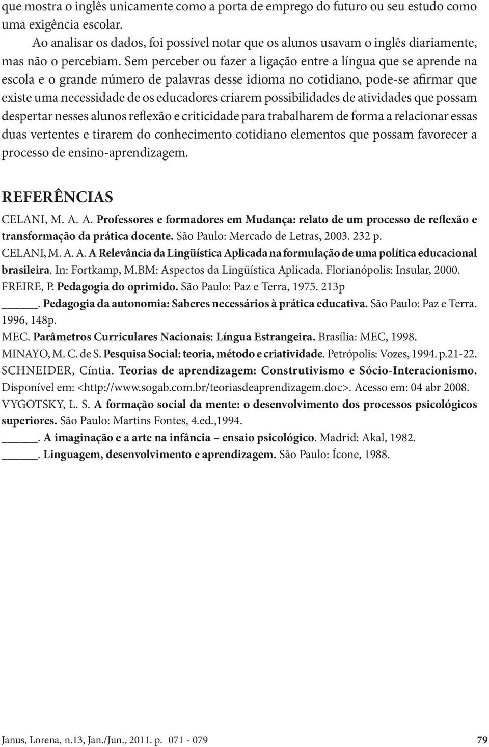 Sem perceber ou fazer a ligação entre a língua que se aprende na escola e o grande número de palavras desse idioma no cotidiano, pode-se afirmar que existe uma necessidade de os educadores criarem