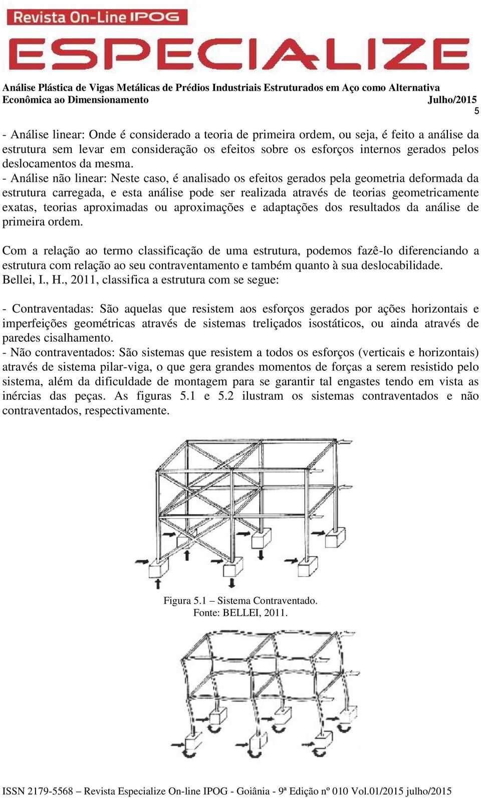 - Análise não linear: Neste caso, é analisado os efeitos gerados pela geometria deformada da estrutura carregada, e esta análise pode ser realizada através de teorias geometricamente exatas, teorias