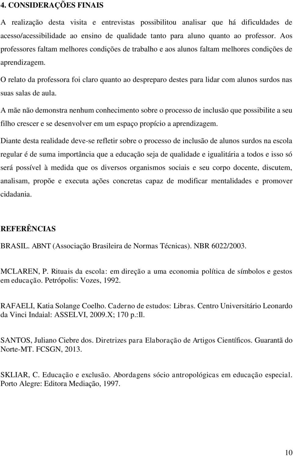 O relato da professora foi claro quanto ao despreparo destes para lidar com alunos surdos nas suas salas de aula.