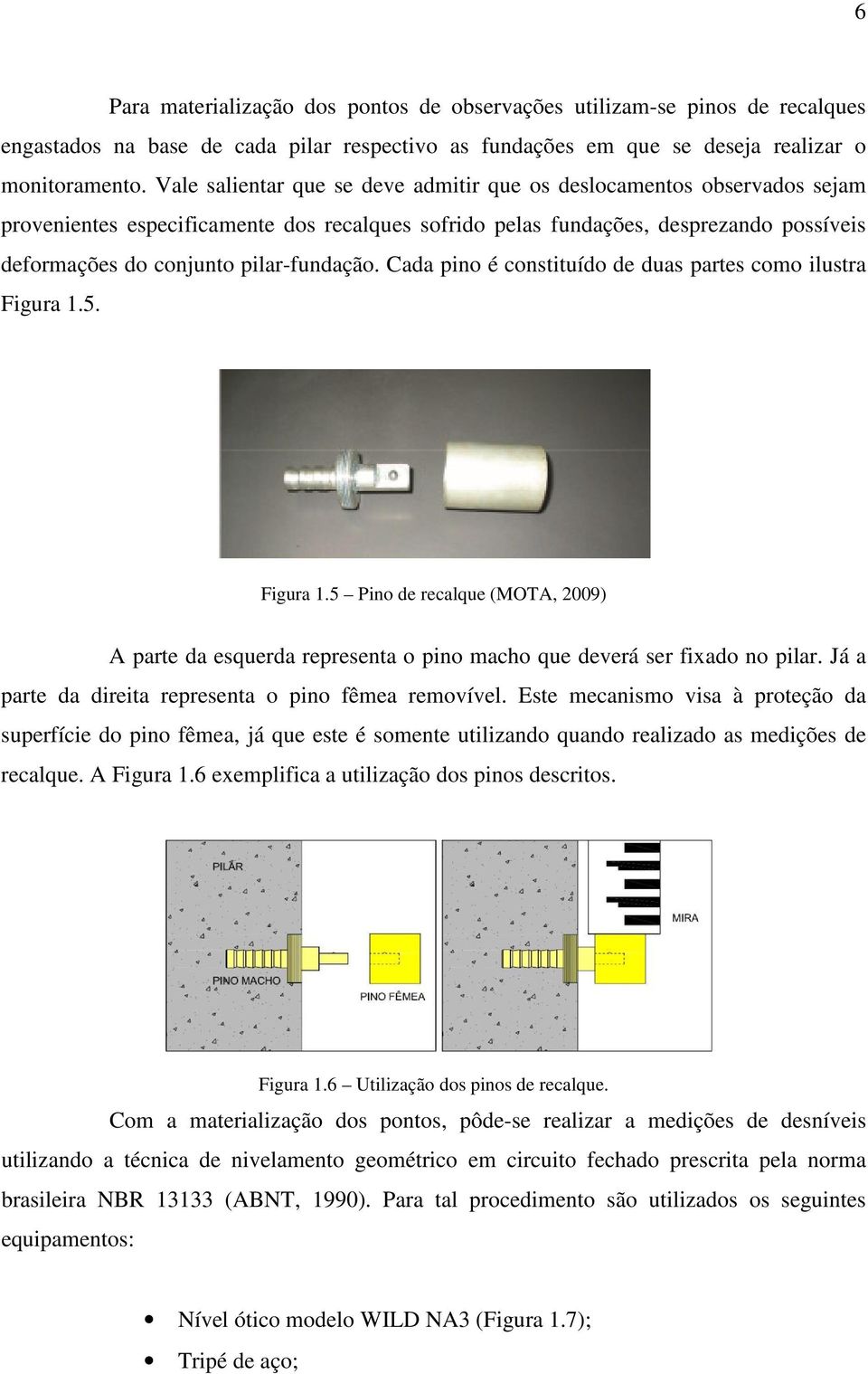 pilar-fundação. Cada pino é constituído de duas partes como ilustra Figura 1.5. Figura 1.5 Pino de recalque (MOTA, 2009) A parte da esquerda representa o pino macho que deverá ser fixado no pilar.