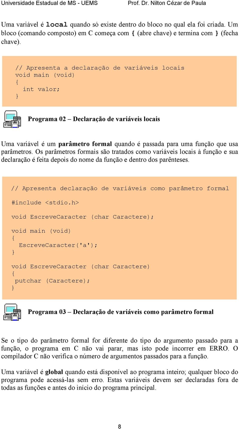 Os parâmetros formais são tratados como variáveis locais à função e sua declaração é feita depois do nome da função e dentro dos parênteses.