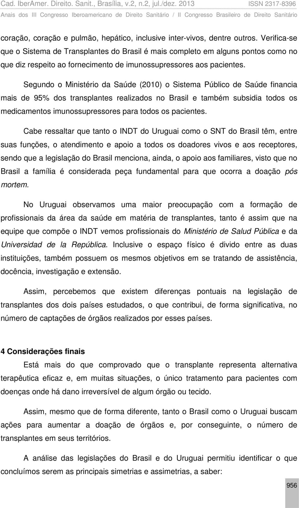 Segundo o Ministério da Saúde (2010) o Sistema Público de Saúde financia mais de 95% dos transplantes realizados no Brasil e também subsidia todos os medicamentos imunossupressores para todos os