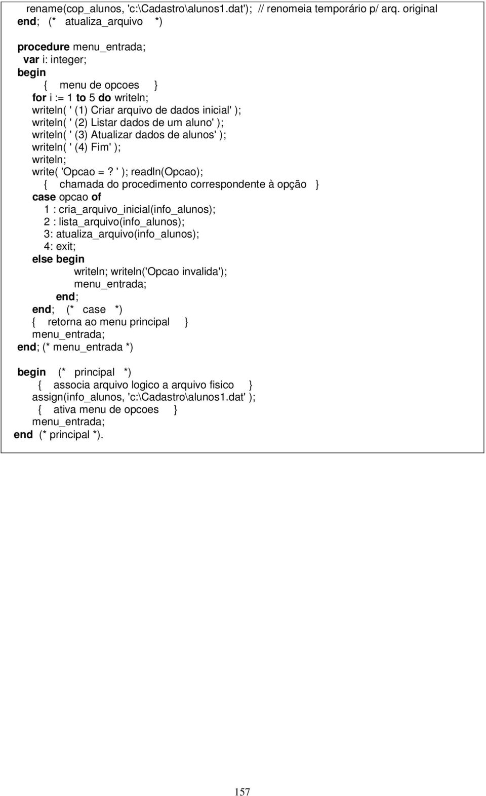 ' ); readln(opcao); { chamada do procedimento correspondente à opção } case opcao of 1 : cria_arquivo_inicial(info_alunos); 2 : lista_arquivo(info_alunos); 3: atualiza_arquivo(info_alunos); 4: exit;