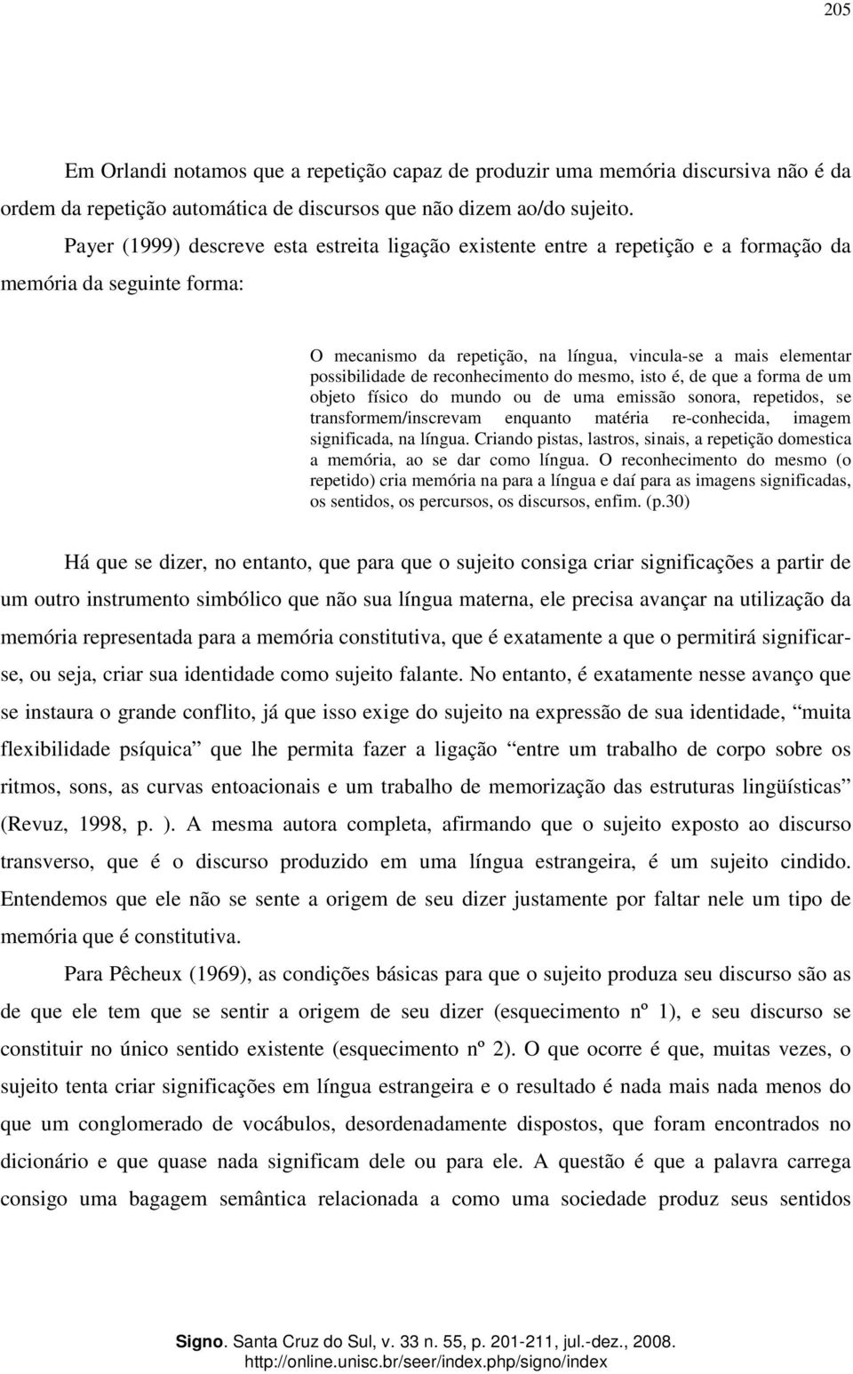 reconhecimento do mesmo, isto é, de que a forma de um objeto físico do mundo ou de uma emissão sonora, repetidos, se transformem/inscrevam enquanto matéria re-conhecida, imagem significada, na língua.